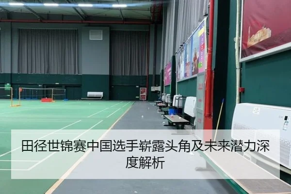 田径世锦赛中国选手崭露头角及未来潜力深度解析